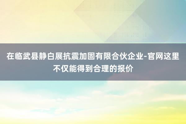 在临武县静白展抗震加固有限合伙企业-官网这里不仅能得到合理的报价