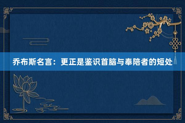 乔布斯名言：更正是鉴识首脑与奉陪者的短处