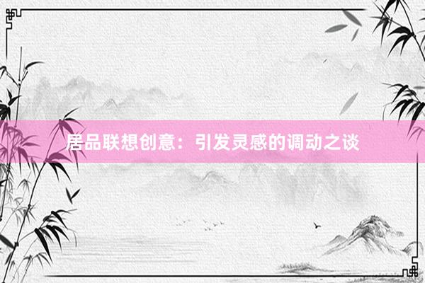 居品联想创意：引发灵感的调动之谈