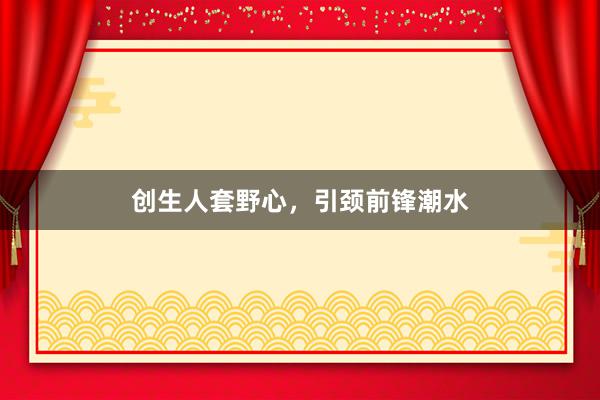 创生人套野心，引颈前锋潮水