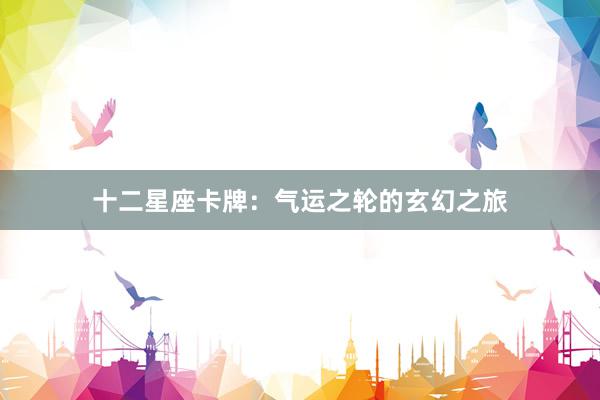 十二星座卡牌:气运之轮的玄幻之旅