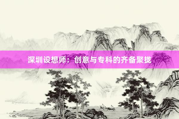 深圳设想师：创意与专科的齐备聚拢