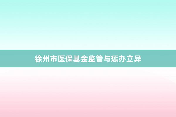 徐州市医保基金监管与惩办立异