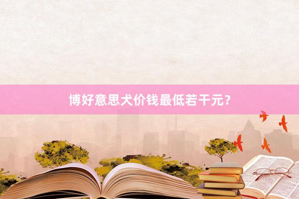 博好意思犬价钱最低若干元？