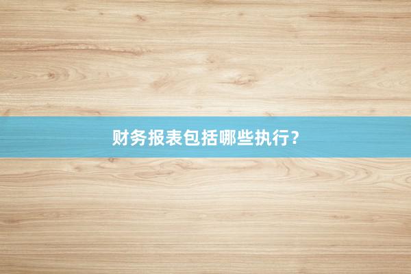 财务报表包括哪些执行？