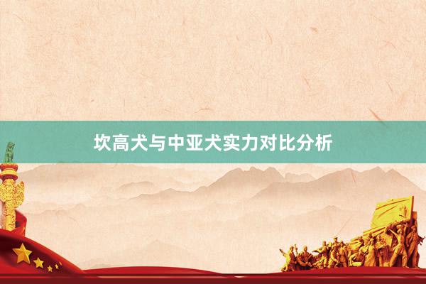 坎高犬与中亚犬实力对比分析
